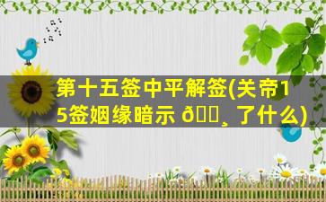 第十五签中平解签(关帝15签姻缘暗示 🕸 了什么)